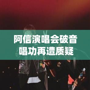 阿信演唱會唱功遭質(zhì)疑，逆境中的挑戰(zhàn)與公眾審視