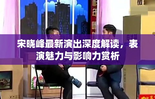 宋曉峰最新演出深度解讀，表演魅力與影響力賞析