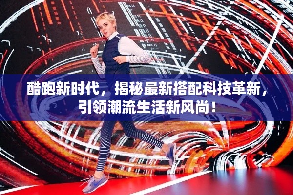 酷跑新時代，揭秘最新搭配科技革新，引領(lǐng)潮流生活新風(fēng)尚！