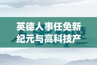 英德人事任免新紀(jì)元與高科技產(chǎn)品深度解析體驗(yàn)之旅（2024年11月）