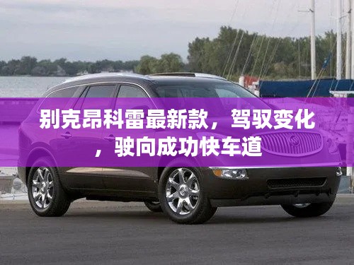 別克昂科雷最新款，駕馭變化，駛向成功快車(chē)道