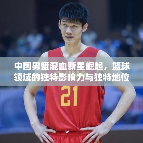 中國(guó)男籃混血新星崛起，籃球領(lǐng)域的獨(dú)特影響力與獨(dú)特地位