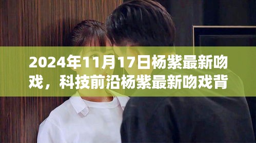 楊紫最新吻戲背后的黑科技揭秘，科技與情感交融的完美之旅（2024年11月17日）