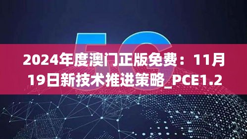 2024年度澳門正版免費(fèi)：11月19日新技術(shù)推進(jìn)策略_PCE1.29.76桌面版