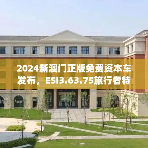 2024新澳門正版免費資本車發(fā)布，ESI3.63.75旅行者特別版熱議解析