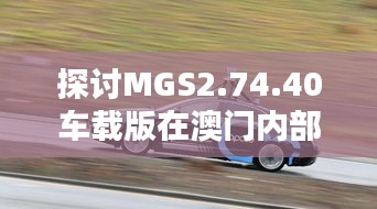 探討MGS2.74.40車(chē)載版在澳門(mén)內(nèi)部正版免費(fèi)資料軟件中的優(yōu)勢(shì)與創(chuàng)新策略
