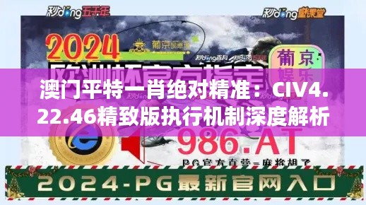 澳門平特一肖絕對(duì)精準(zhǔn)：CIV4.22.46精致版執(zhí)行機(jī)制深度解析
