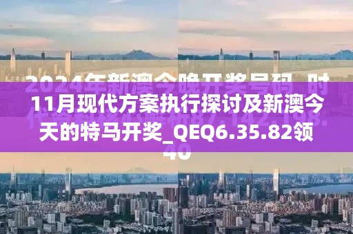 11月現(xiàn)代方案執(zhí)行探討及新澳今天的特馬開獎_QEQ6.35.82領(lǐng)航版