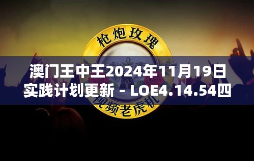 澳門王中王2024年11月19日實踐計劃更新 - LOE4.14.54四喜版