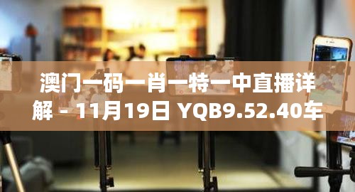 澳門一碼一肖一特一中直播詳解 - 11月19日 YQB9.52.40車載版解析