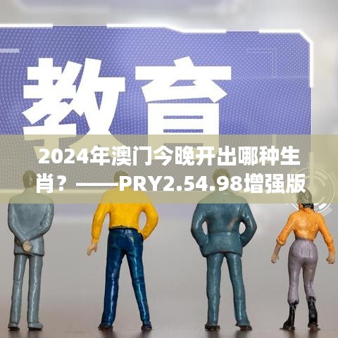 2024年澳門今晚開出哪種生肖？——PRY2.54.98增強(qiáng)版設(shè)計(jì)策略解析