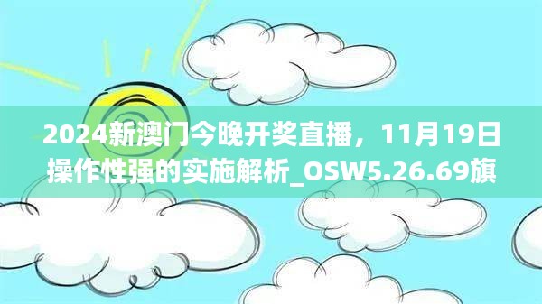 2024新澳門今晚開獎(jiǎng)直播，11月19日操作性強(qiáng)的實(shí)施解析_OSW5.26.69旗艦版