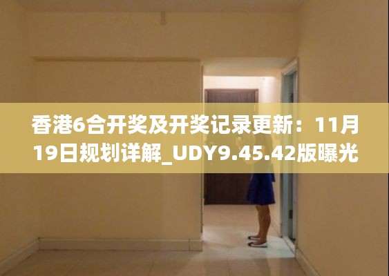 香港6合開獎及開獎記錄更新：11月19日規(guī)劃詳解_UDY9.45.42版曝光