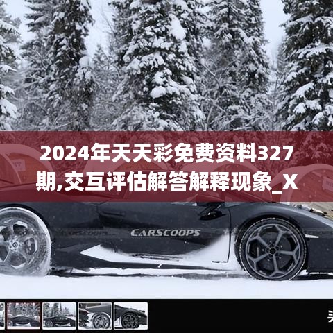 2024年天天彩免費資料327期,交互評估解答解釋現(xiàn)象_XFE5.38.41國際版