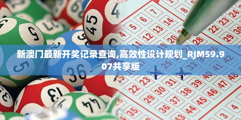 新澳門最新開獎記錄查詢,高效性設(shè)計規(guī)劃_RJM59.907共享版