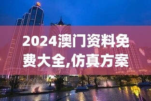 2024澳門資料免費(fèi)大全,仿真方案實(shí)施_UFY59.207豪華款