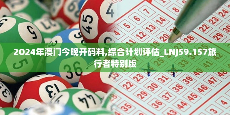 2O24年澳門今晚開碼料,綜合計(jì)劃評(píng)估_LNJ59.157旅行者特別版