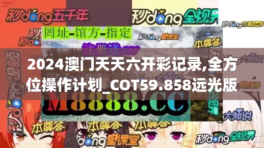 2024澳門(mén)天天六開(kāi)彩記錄,全方位操作計(jì)劃_COT59.858遠(yuǎn)光版