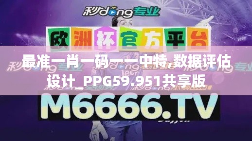 最準(zhǔn)一肖一碼一一中特,數(shù)據(jù)評估設(shè)計_PPG59.951共享版
