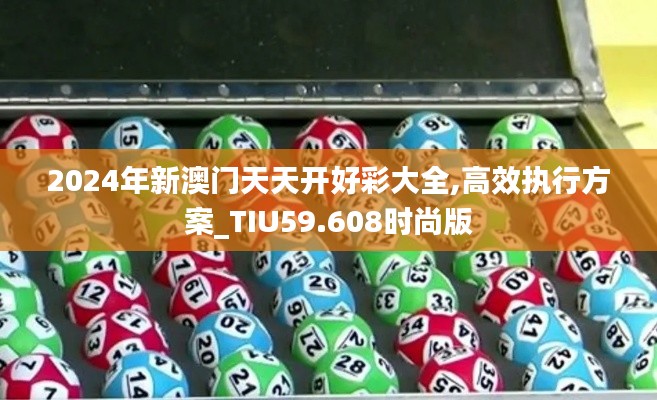 2024年新澳門天天開好彩大全,高效執(zhí)行方案_TIU59.608時尚版