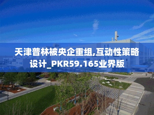 天津普林被央企重組,互動性策略設計_PKR59.165業(yè)界版