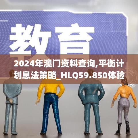 2024年澳門資料查詢,平衡計(jì)劃息法策略_HLQ59.850體驗(yàn)式版本