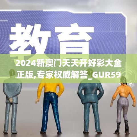 2024新澳門天天開好彩大全正版,專家權威解答_GUR59.169改進版