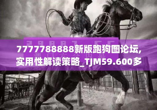 7777788888新版跑狗圖論壇,實(shí)用性解讀策略_TJM59.600多媒體版