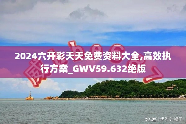 2024六開彩天天免費資料大全,高效執(zhí)行方案_GWV59.632絕版