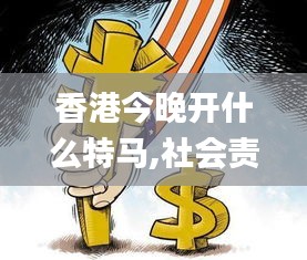 香港今晚開什么特馬,社會責(zé)任實施_BJU59.413跨界版