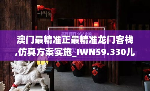 澳門最精準(zhǔn)正最精準(zhǔn)龍門客棧,仿真方案實(shí)施_IWN59.330兒童版