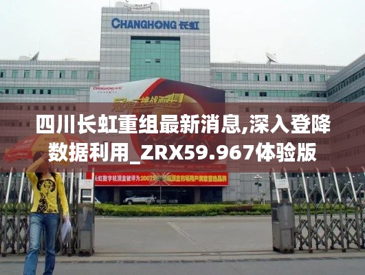 四川長(zhǎng)虹重組最新消息,深入登降數(shù)據(jù)利用_ZRX59.967體驗(yàn)版