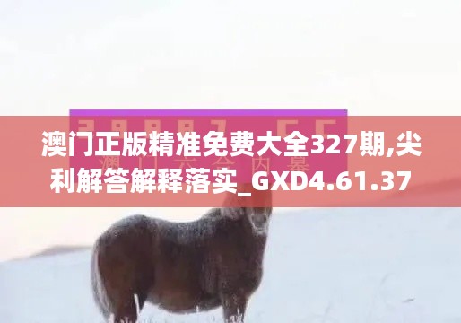 澳門正版精準(zhǔn)免費大全327期,尖利解答解釋落實_GXD4.61.37幻想版