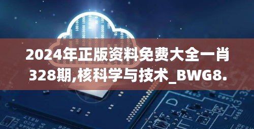 2024年正版資料免費大全一肖328期,核科學(xué)與技術(shù)_BWG8.62