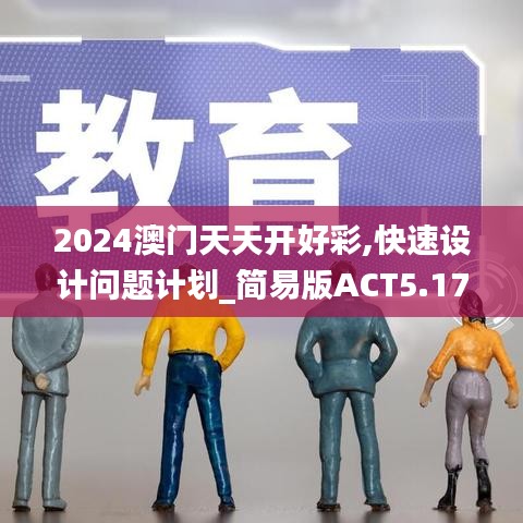 2024澳門(mén)天天開(kāi)好彩,快速設(shè)計(jì)問(wèn)題計(jì)劃_簡(jiǎn)易版ACT5.17