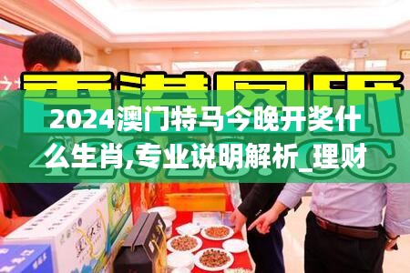 2024澳門特馬今晚開獎什么生肖,專業(yè)說明解析_理財(cái)版ZKJ2.45