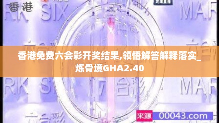 香港免費六會彩開獎結(jié)果,領(lǐng)悟解答解釋落實_煉骨境GHA2.40