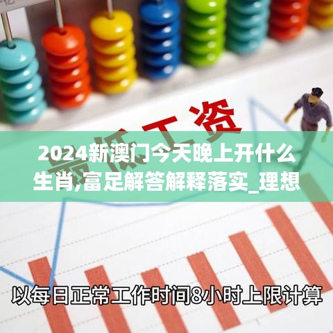 2024新澳門今天晚上開什么生肖,富足解答解釋落實(shí)_理想版QBJ3.80
