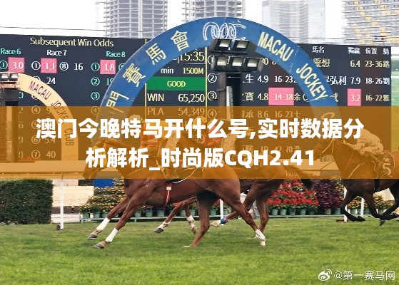 澳門今晚特馬開什么號,實時數(shù)據(jù)分析解析_時尚版CQH2.41