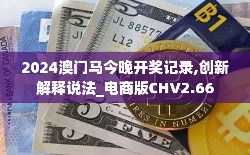 2024澳門馬今晚開(kāi)獎(jiǎng)記錄,創(chuàng)新解釋說(shuō)法_電商版CHV2.66