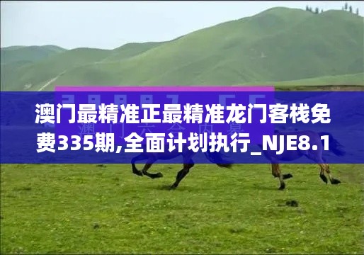 澳門最精準正最精準龍門客棧免費335期,全面計劃執(zhí)行_NJE8.12