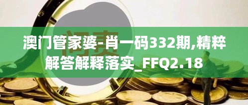 澳門管家婆-肖一碼332期,精粹解答解釋落實(shí)_FFQ2.18