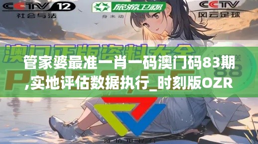管家婆最準(zhǔn)一肖一碼澳門碼83期,實(shí)地評估數(shù)據(jù)執(zhí)行_時(shí)刻版OZR6.39