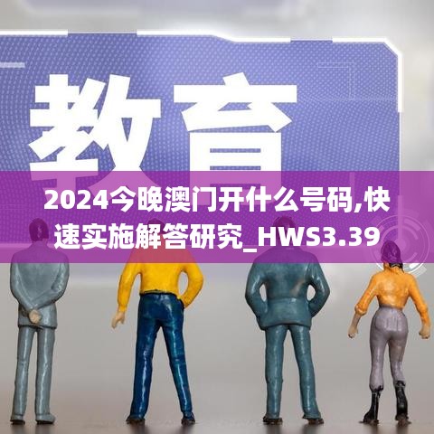 2024今晚澳門開什么號(hào)碼,快速實(shí)施解答研究_HWS3.39