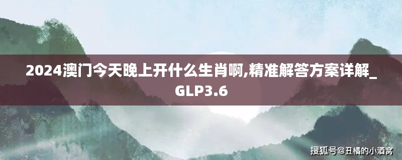 2024澳門今天晚上開什么生肖啊,精準解答方案詳解_GLP3.6