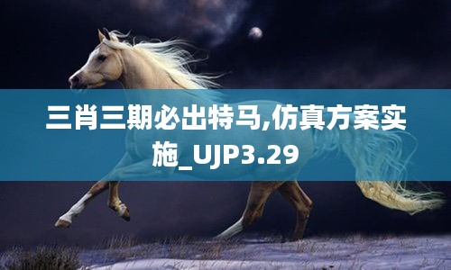 三肖三期必出特馬,仿真方案實施_UJP3.29