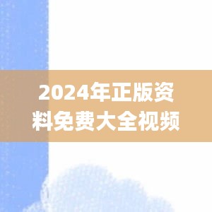 2024年正版資料免費大全視頻,實時異文說明法_ZHE3.8