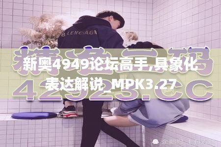 新奧4949論壇高手,具象化表達解說_MPK3.27