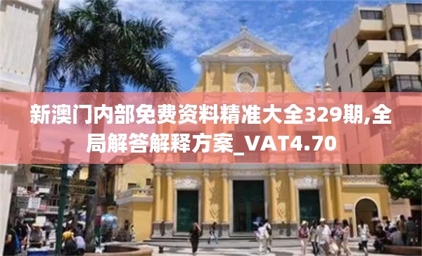 新澳門內(nèi)部免費(fèi)資料精準(zhǔn)大全329期,全局解答解釋方案_VAT4.70