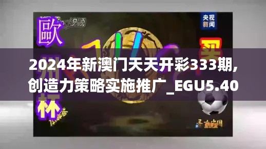 2024年新澳門天天開(kāi)彩333期,創(chuàng)造力策略實(shí)施推廣_EGU5.40